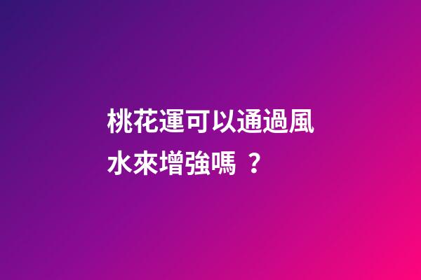 桃花運可以通過風水來增強嗎？